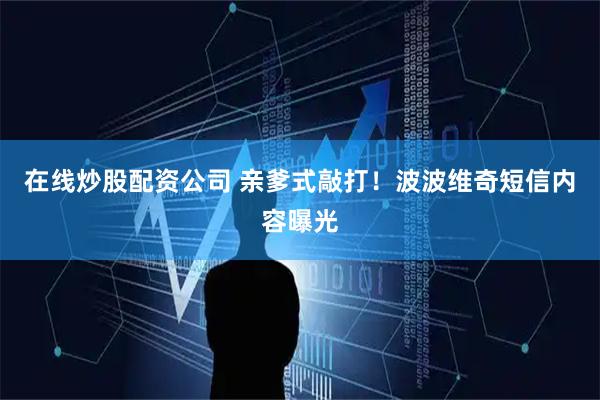 在线炒股配资公司 亲爹式敲打！波波维奇短信内容曝光