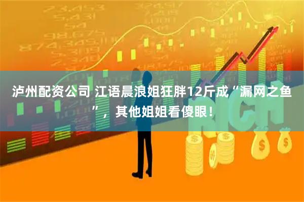 泸州配资公司 江语晨浪姐狂胖12斤成“漏网之鱼”，其他姐姐看傻眼！