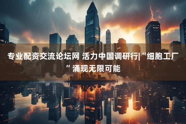 专业配资交流论坛网 活力中国调研行|“细胞工厂”涌现无限可能